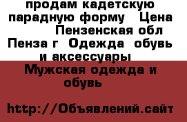 продам кадетскую парадную форму › Цена ­ 3 500 - Пензенская обл., Пенза г. Одежда, обувь и аксессуары » Мужская одежда и обувь   